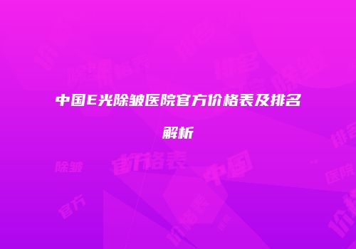 中国E光除皱医院官方价格表及排名解析