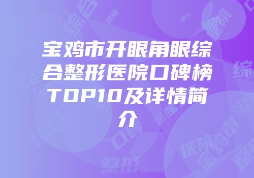 宝鸡市开眼角眼综合整形医院口碑榜TOP10及详情简介
