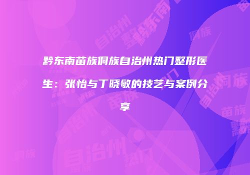黔东南苗族侗族自治州热门整形医生：张怡与丁晓敏的技艺与案例分享
