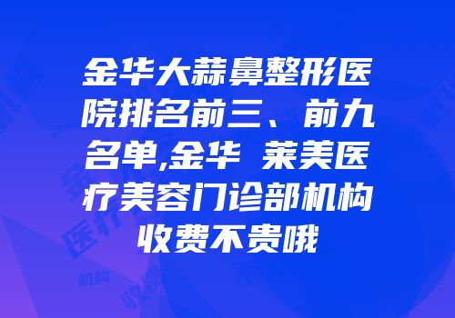 金华大蒜鼻整形医院排名前三、前九名单,金华玥莱美医疗美容门诊部机构收费不贵哦