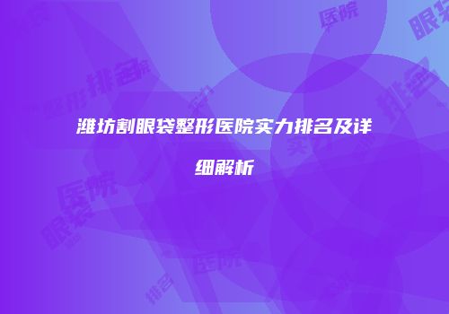 潍坊割眼袋整形医院实力排名及详细解析