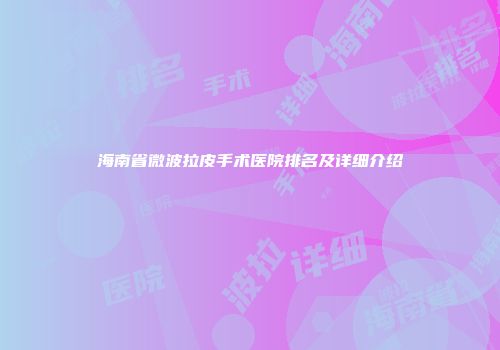 海南省微波拉皮手术医院排名及详细介绍