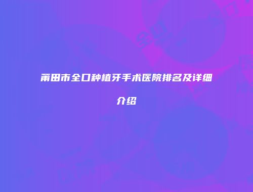 莆田市全口种植牙手术医院排名及详细介绍