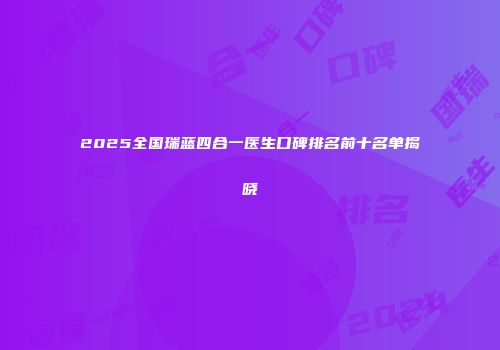 2025全国瑞蓝四合一医生口碑排名前十名单揭晓