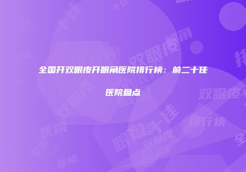 全国开双眼皮开眼角医院排行榜：前二十佳医院盘点