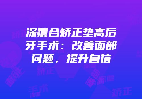 深覆合矫正垫高后牙手术：改善面部问题，提升自信