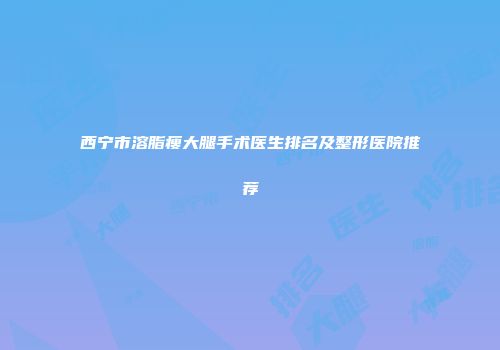 西宁市溶脂瘦大腿手术医生排名及整形医院推荐