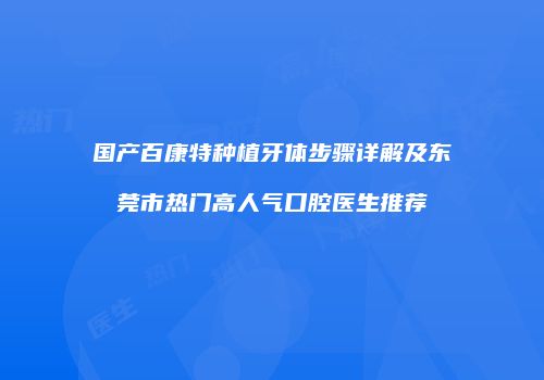 国产百康特种植牙体步骤详解及东莞市热门高人气口腔医生推荐