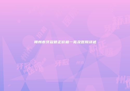 朔州市牙冠矫正价格一览及医院详述