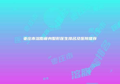 枣庄市溶脂瘦身整形医生排名及医院推荐