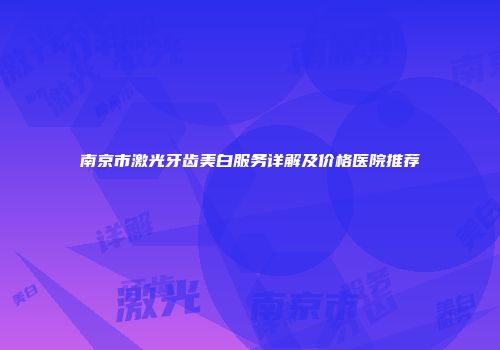 南京市激光牙齿美白服务详解及价格医院推荐