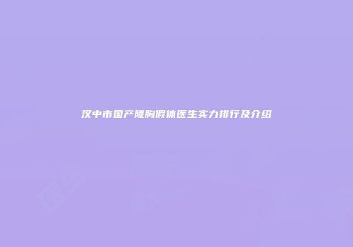 汉中市国产隆胸假体医生实力排行及介绍