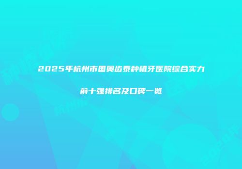 2025年杭州市国奥齿泰种植牙医院综合实力前十强排名及口碑一览