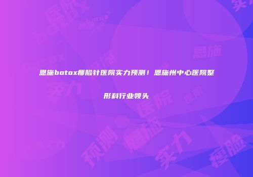 恩施botox瘦脸针医院实力预测！恩施州中心医院整形科行业领头