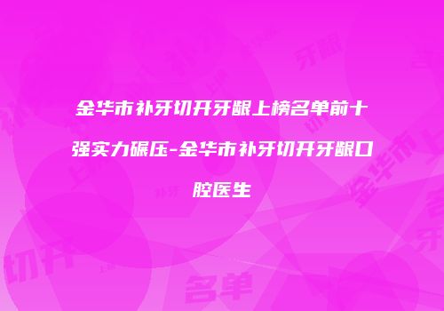金华市补牙切开牙龈上榜名单前十强实力碾压-金华市补牙切开牙龈口腔医生