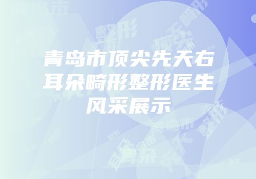 青岛市顶尖先天右耳朵畸形整形医生风采展示