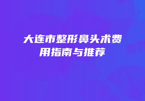 大连市整形鼻头术费用指南与推荐