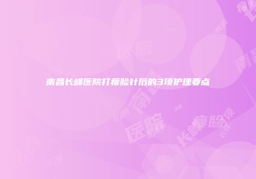 南昌长峰医院打瘦脸针后的3项护理要点