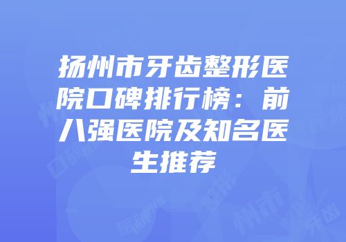 扬州市牙齿整形医院口碑排行榜：前八强医院及知名医生推荐