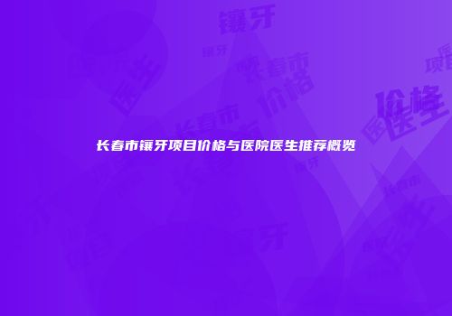 长春市镶牙项目价格与医院医生推荐概览