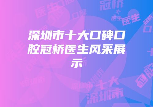 深圳市十大口碑口腔冠桥医生风采展示