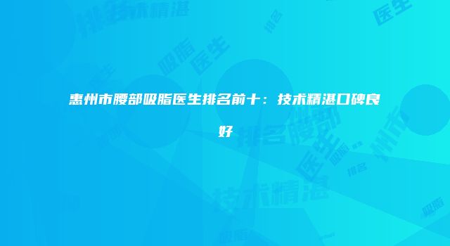 惠州市腰部吸脂医生排名前十：技术精湛口碑良好