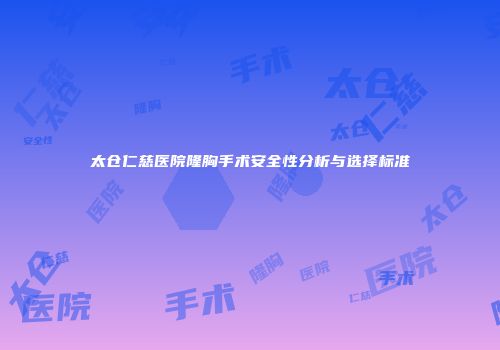 太仓仁慈医院隆胸手术安全性分析与选择标准