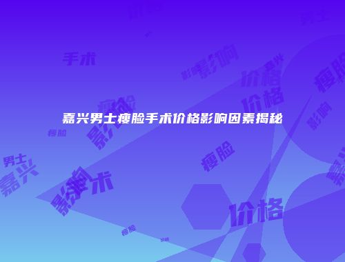 嘉兴男士瘦脸手术价格影响因素揭秘