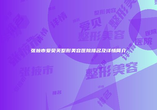 张掖市爱贝芙整形美容医院排名及详情简介