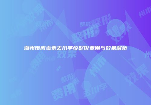 潮州市肉毒素去川字纹整形费用与效果解析