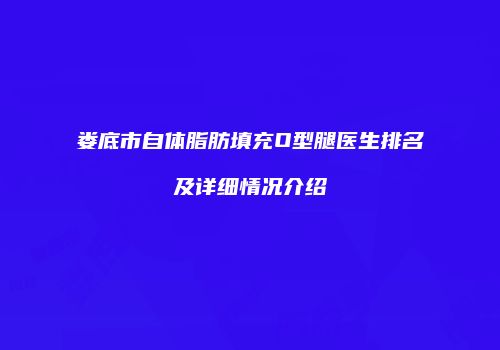 娄底市自体脂肪填充O型腿医生排名及详细情况介绍