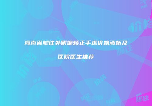 海南省脚往外侧偏矫正手术价格解析及医院医生推荐