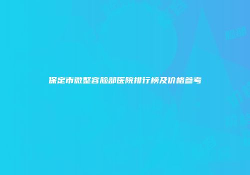 保定市微整容脸部医院排行榜及价格参考