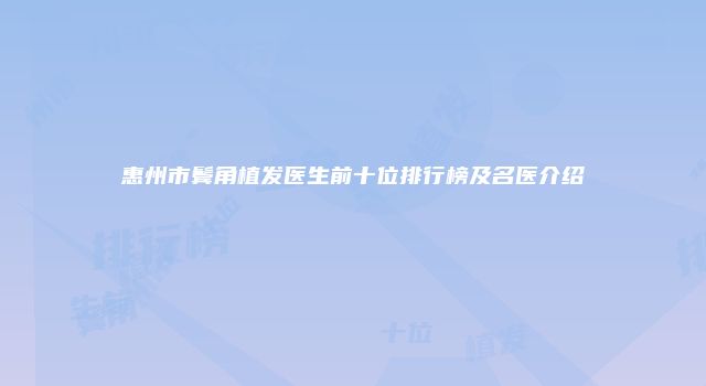 惠州市鬓角植发医生前十位排行榜及名医介绍