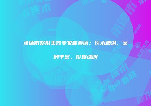 承德市整形美容专家崔春晓：医术精湛，案例丰富，价格透明