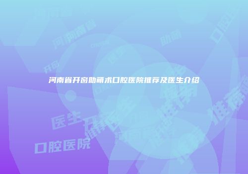河南省开窗助萌术口腔医院推荐及医生介绍