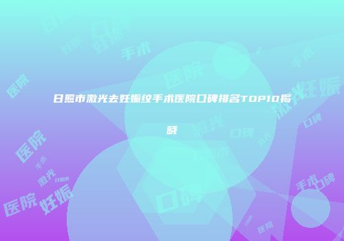日照市激光去妊娠纹手术医院口碑排名TOP10揭晓