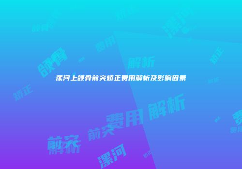 漯河上颌骨前突矫正费用解析及影响因素