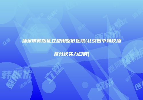 酒泉市韩版优立塑用整形医院(北京四中网校酒泉分校实力口碑)