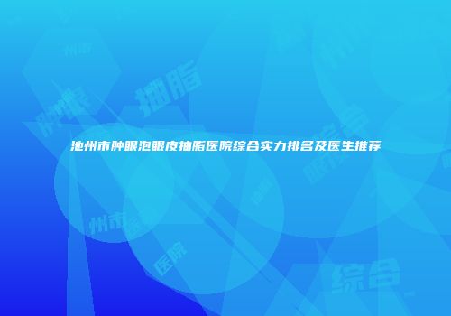 池州市肿眼泡眼皮抽脂医院综合实力排名及医生推荐