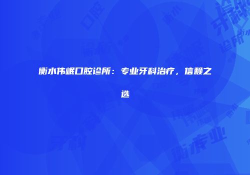 衡水伟岷口腔诊所：专业牙科治疗，信赖之选