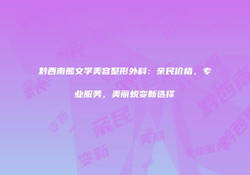 黔西南熊文学美容整形外科：亲民价格，专业服务，美丽蜕变新选择