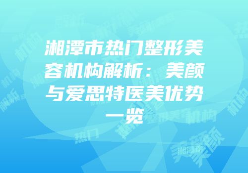 湘潭市热门整形美容机构解析：美颜与爱思特医美优势一览