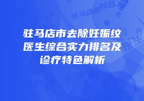 驻马店市去除妊娠纹医生综合实力排名及诊疗特色解析