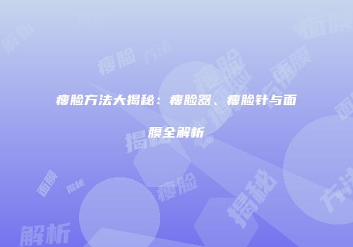瘦脸方法大揭秘：瘦脸器、瘦脸针与面膜全解析
