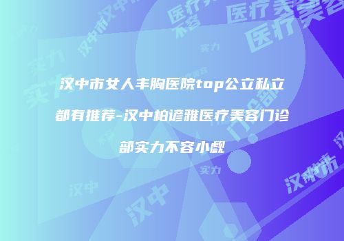 汉中市女人丰胸医院top公立私立都有推荐-汉中柏谚雅医疗美容门诊部实力不容小觑