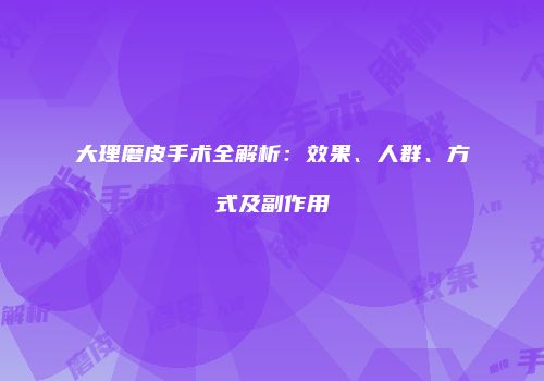 大理磨皮手术全解析：效果、人群、方式及副作用