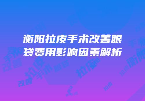 衡阳拉皮手术改善眼袋费用影响因素解析