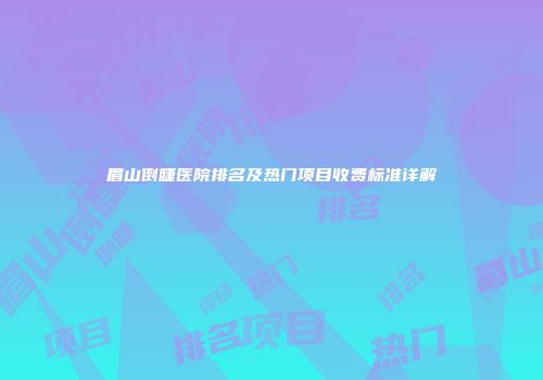 眉山倒睫医院排名及热门项目收费标准详解