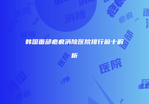 韩国面部疤痕消除医院排行前十解析